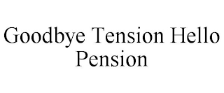 GOODBYE TENSION HELLO PENSION