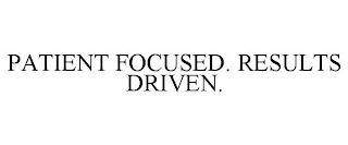 PATIENT FOCUSED. RESULTS DRIVEN.