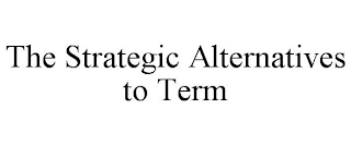 THE STRATEGIC ALTERNATIVES TO TERM