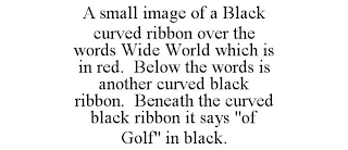 A SMALL IMAGE OF A BLACK CURVED RIBBON OVER THE WORDS WIDE WORLD WHICH IS IN RED. BELOW THE WORDS IS ANOTHER CURVED BLACK RIBBON. BENEATH THE CURVED BLACK RIBBON IT SAYS "OF GOLF" IN BLACK.