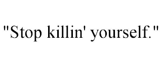 "STOP KILLIN' YOURSELF."