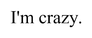 I'M CRAZY.