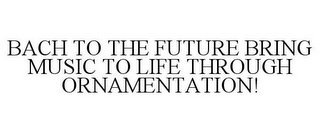 BACH TO THE FUTURE BRING MUSIC TO LIFE THROUGH ORNAMENTATION!