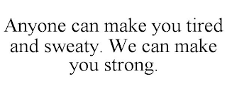 ANYONE CAN MAKE YOU TIRED AND SWEATY. WE CAN MAKE YOU STRONG.