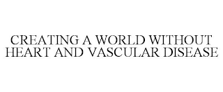 CREATING A WORLD WITHOUT HEART AND VASCULAR DISEASE