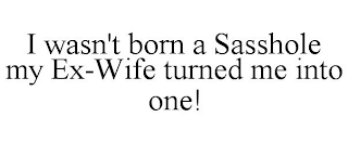 I WASN'T BORN A SASSHOLE MY EX-WIFE TURNED ME INTO ONE!