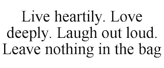 LIVE HEARTILY. LOVE DEEPLY. LAUGH OUT LOUD. LEAVE NOTHING IN THE BAG