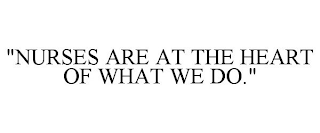 "NURSES ARE AT THE HEART OF WHAT WE DO."