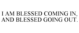 I AM BLESSED COMING IN, AND BLESSED GOING OUT.