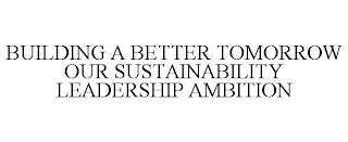 BUILDING A BETTER TOMORROW OUR SUSTAINABILITY LEADERSHIP AMBITION