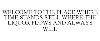 WELCOME TO THE PLACE WHERE TIME STANDS STILL WHERE THE LIQUOR FLOWS AND ALWAYS WILL