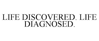 LIFE DISCOVERED. LIFE DIAGNOSED.