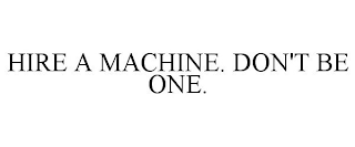 HIRE A MACHINE. DON'T BE ONE.