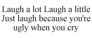 LAUGH A LOT LAUGH A LITTLE JUST LAUGH BECAUSE YOU'RE UGLY WHEN YOU CRY