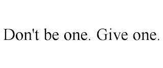 DON'T BE ONE. GIVE ONE.