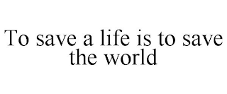 TO SAVE A LIFE IS TO SAVE THE WORLD