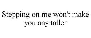 STEPPING ON ME WON'T MAKE YOU ANY TALLER