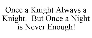 ONCE A KNIGHT ALWAYS A KNIGHT. BUT ONCE A NIGHT IS NEVER ENOUGH!