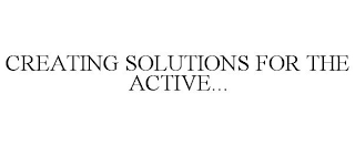 CREATING SOLUTIONS FOR THE ACTIVE...