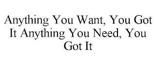 ANYTHING YOU WANT, YOU GOT IT ANYTHING YOU NEED, YOU GOT IT