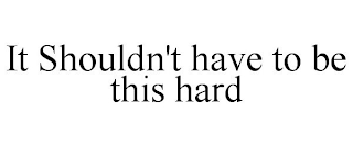 IT SHOULDN'T HAVE TO BE THIS HARD