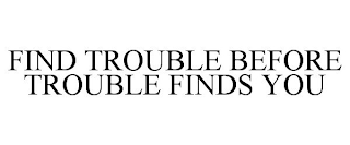 FIND TROUBLE BEFORE TROUBLE FINDS YOU