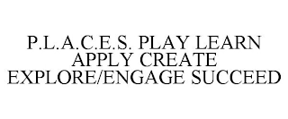 P.L.A.C.E.S. PLAY LEARN APPLY CREATE EXPLORE/ENGAGE SUCCEED