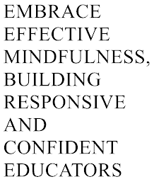 EMBRACE EFFECTIVE MINDFULNESS, BUILDING RESPONSIVE AND CONFIDENT EDUCATORS