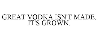 GREAT VODKA ISN'T MADE. IT'S GROWN.