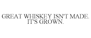 GREAT WHISKEY ISN'T MADE. IT'S GROWN.