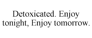 DETOXICATED. ENJOY TONIGHT, ENJOY TOMORROW.