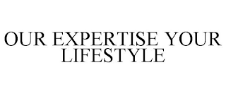 OUR EXPERTISE YOUR LIFESTYLE