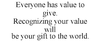 EVERYONE HAS VALUE TO GIVE. RECOGNIZING YOUR VALUE WILL BE YOUR GIFT TO THE WORLD.