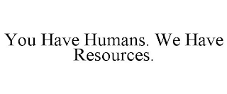 YOU HAVE HUMANS. WE HAVE RESOURCES.