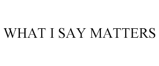 WHAT I SAY MATTERS