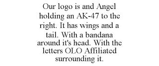 OUR LOGO IS AND ANGEL HOLDING AN AK-47 TO THE RIGHT. IT HAS WINGS AND A TAIL. WITH A BANDANA AROUND IT'S HEAD. WITH THE LETTERS OLO AFFILIATED SURROUNDING IT.