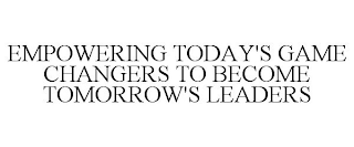 EMPOWERING TODAY'S GAME CHANGERS TO BECOME TOMORROW'S LEADERS