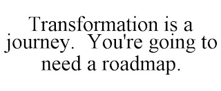 TRANSFORMATION IS A JOURNEY. YOU'RE GOING TO NEED A ROADMAP.