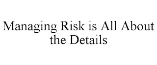 MANAGING RISK IS ALL ABOUT THE DETAILS