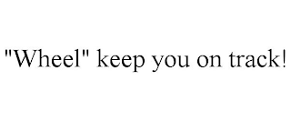 "WHEEL" KEEP YOU ON TRACK!