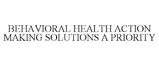 BEHAVIORAL HEALTH ACTION MAKING SOLUTIONS A PRIORITY