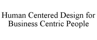 HUMAN CENTERED DESIGN FOR BUSINESS CENTRIC PEOPLE