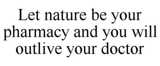 LET NATURE BE YOUR PHARMACY AND YOU WILL OUTLIVE YOUR DOCTOR