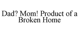 DAD? MOM! PRODUCT OF A BROKEN HOME