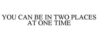 YOU CAN BE IN TWO PLACES AT ONE TIME