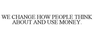 WE CHANGE HOW PEOPLE THINK ABOUT AND USE MONEY.