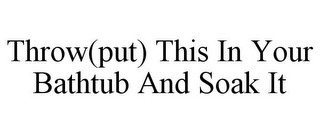 THROW(PUT) THIS IN YOUR BATHTUB AND SOAK IT