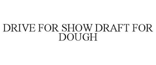 DRIVE FOR SHOW DRAFT FOR DOUGH