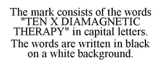 THE MARK CONSISTS OF THE WORDS "TEN X DIAMAGNETIC THERAPY" IN CAPITAL LETTERS. THE WORDS ARE WRITTEN IN BLACK ON A WHITE BACKGROUND.
