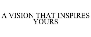 A VISION THAT INSPIRES YOURS